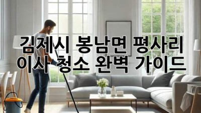 김제시 봉남면 평사리 이사 청소 완벽 가이드